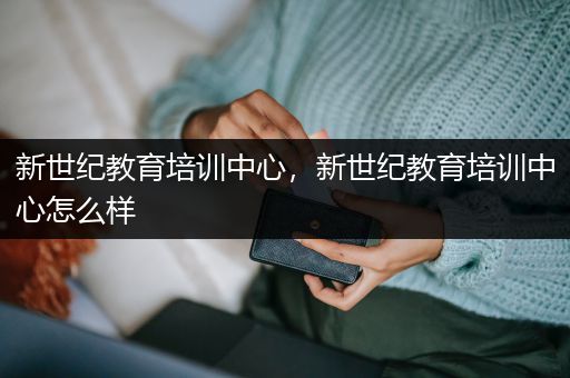 新世纪教育培训中心，新世纪教育培训中心怎么样