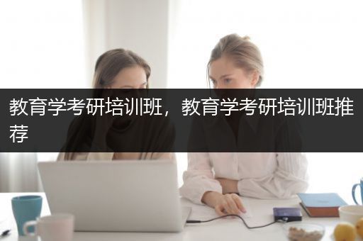 教育学考研培训班，教育学考研培训班推荐