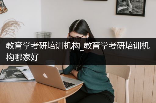 教育学考研培训机构_教育学考研培训机构哪家好