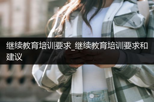 继续教育培训要求_继续教育培训要求和建议