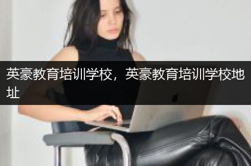 英豪教育培训学校，英豪教育培训学校地址