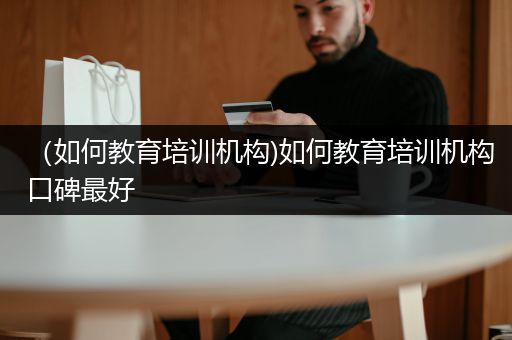 （如何教育培训机构)如何教育培训机构口碑最好