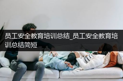 员工安全教育培训总结_员工安全教育培训总结简短