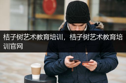 桔子树艺术教育培训，桔子树艺术教育培训官网