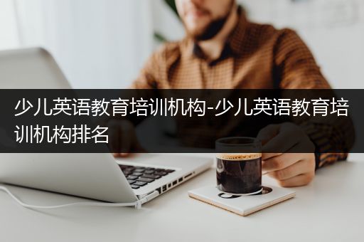 少儿英语教育培训机构-少儿英语教育培训机构排名