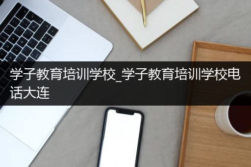 学子教育培训学校_学子教育培训学校电话大连