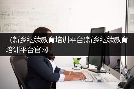 （新乡继续教育培训平台)新乡继续教育培训平台官网