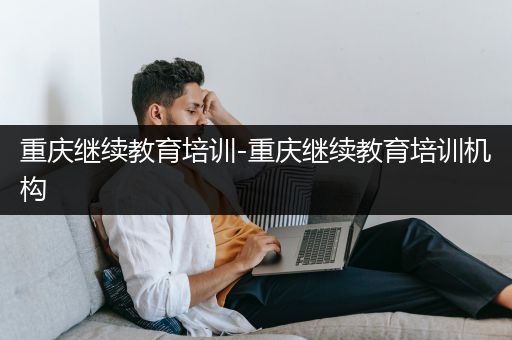 重庆继续教育培训-重庆继续教育培训机构