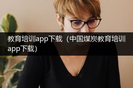 教育培训app下载（中国煤炭教育培训app下载）