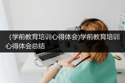 （学前教育培训心得体会)学前教育培训心得体会总结