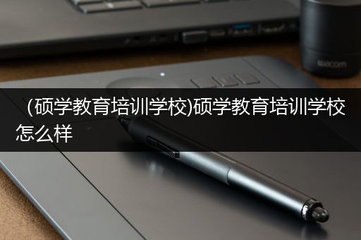 （硕学教育培训学校)硕学教育培训学校怎么样