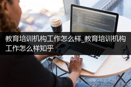 教育培训机构工作怎么样_教育培训机构工作怎么样知乎