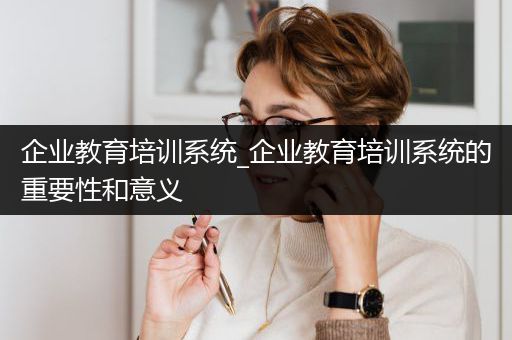 企业教育培训系统_企业教育培训系统的重要性和意义