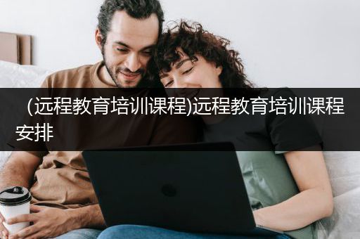 （远程教育培训课程)远程教育培训课程安排