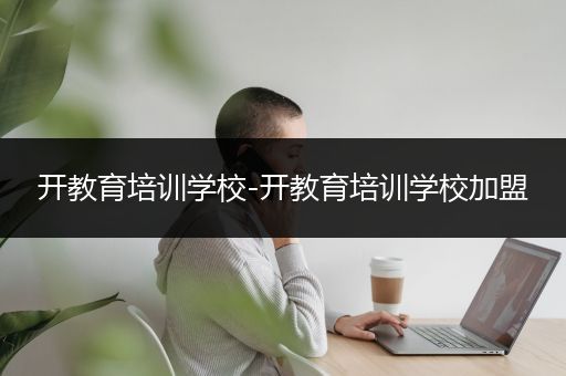 开教育培训学校-开教育培训学校加盟