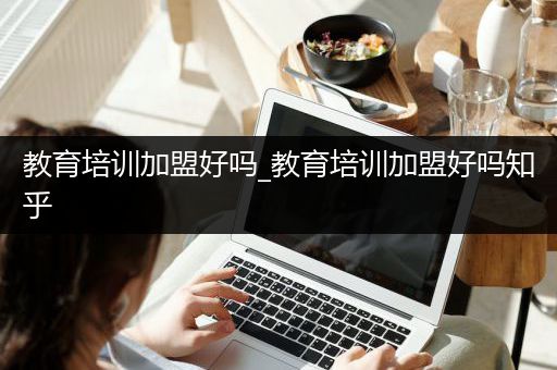 教育培训加盟好吗_教育培训加盟好吗知乎